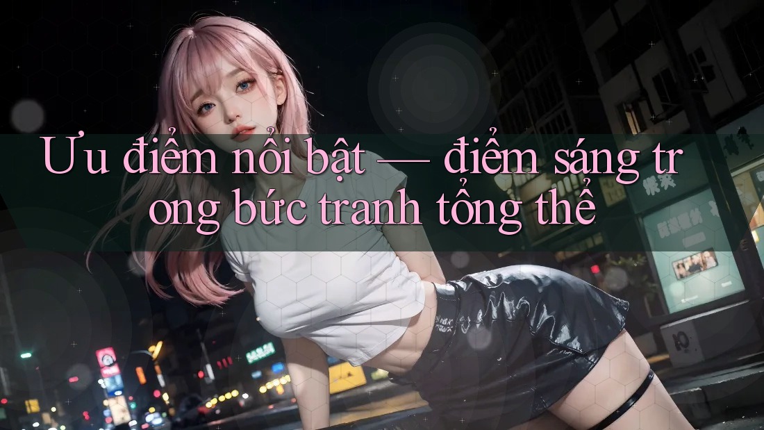Ưu điểm nổi bật — điểm sáng trong bức tranh tổng thể