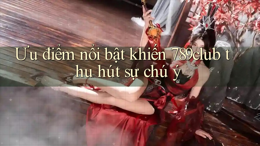 Ưu điểm nổi bật khiến 789club thu hút sự chú ý