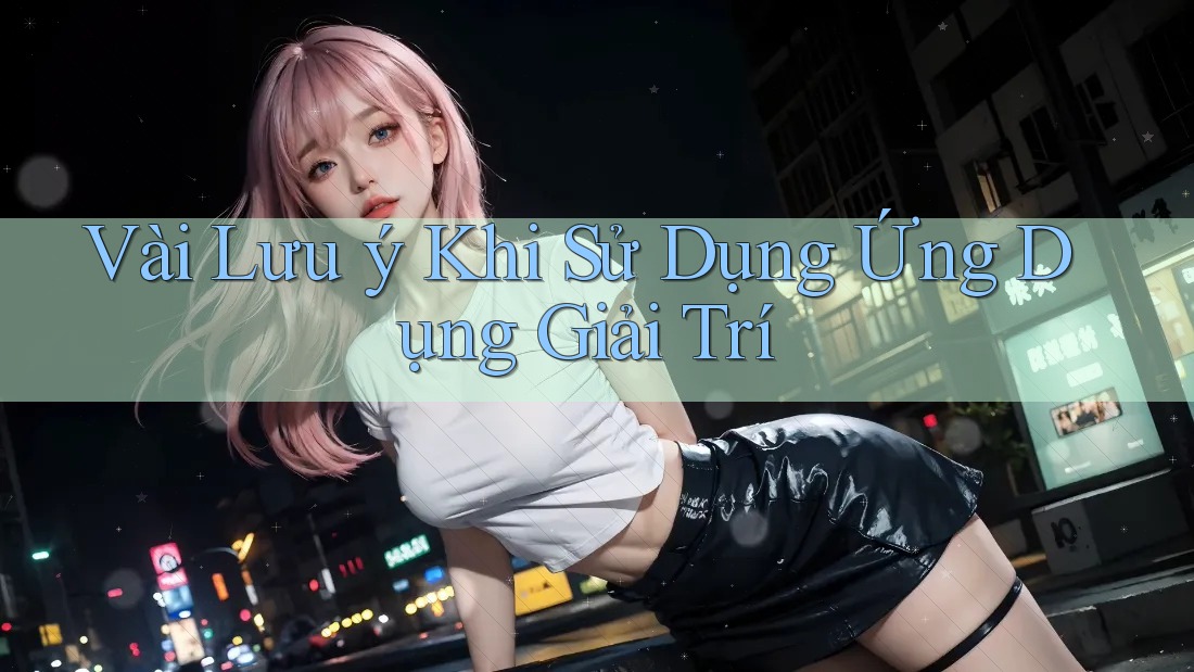 Vài Lưu ý Khi Sử Dụng Ứng Dụng Giải Trí
