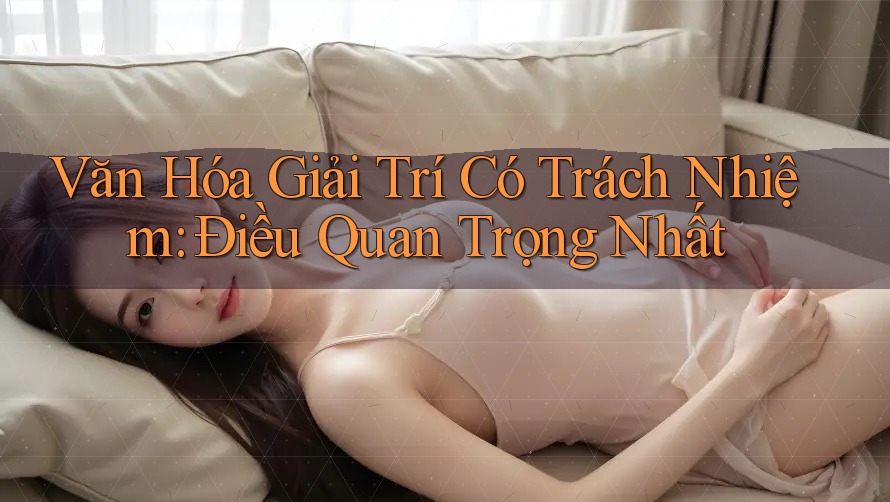 Văn Hóa Giải Trí Có Trách Nhiệm: Điều Quan Trọng Nhất!