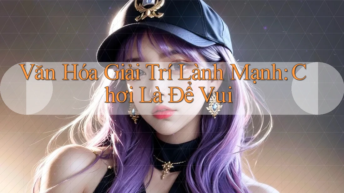 Văn Hóa Giải Trí Lành Mạnh: Chơi Là Để Vui