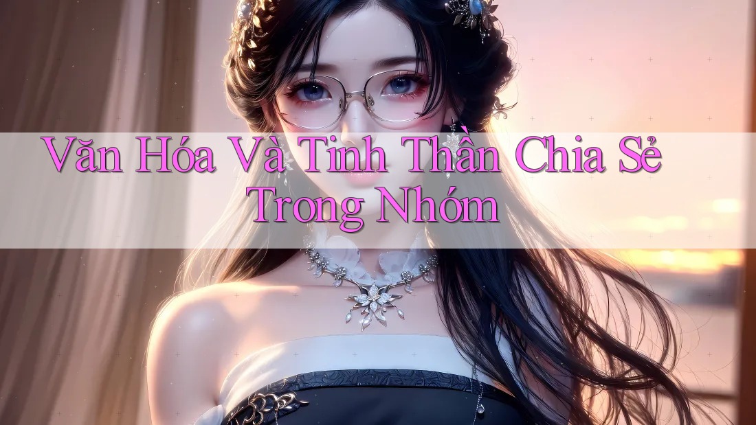 Văn Hóa Và Tinh Thần Chia Sẻ Trong Nhóm