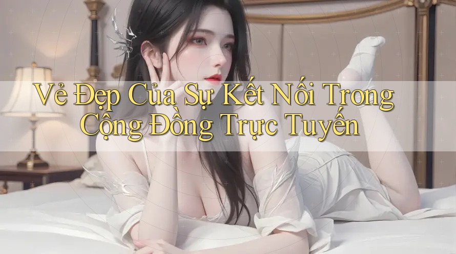 Vẻ Đẹp Của Sự Kết Nối Trong Cộng Đồng Trực Tuyến