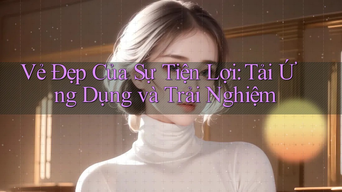 Vẻ Đẹp Của Sự Tiện Lợi: Tải Ứng Dụng và Trải Nghiệm