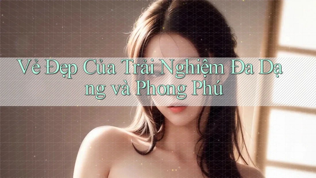 Vẻ Đẹp Của Trải Nghiệm Đa Dạng và Phong Phú