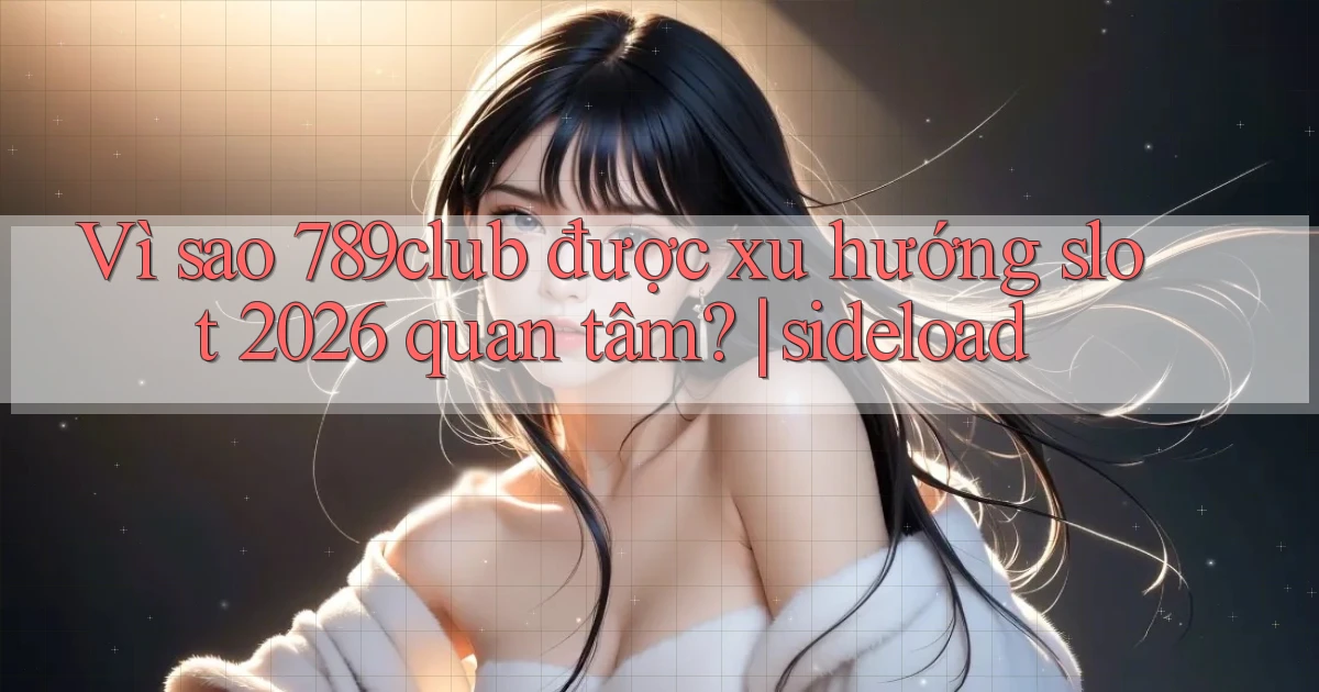 Vì sao 789club được xu hướng slot 2026 quan tâm sideload