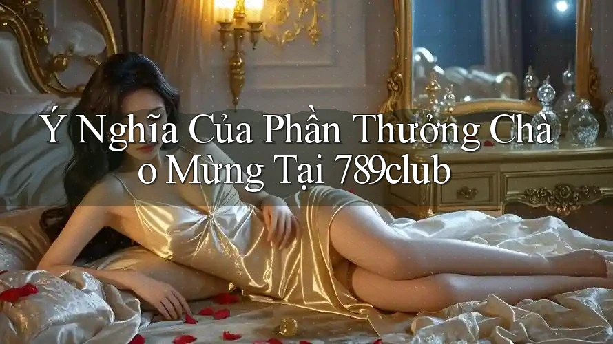 Ý Nghĩa Của Phần Thưởng Chào Mừng Tại 789club