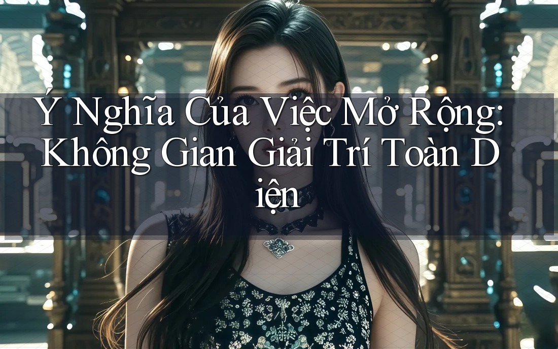 Ý Nghĩa Của Việc Mở Rộng: Không Gian Giải Trí Toàn Diện