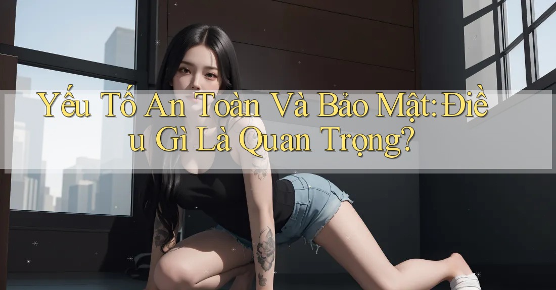 Yếu Tố An Toàn Và Bảo Mật: Điều Gì Là Quan Trọng?